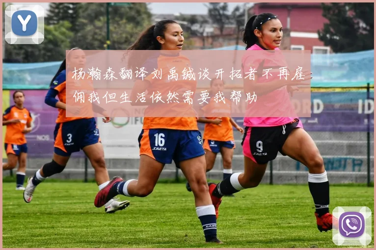 杨瀚森翻译刘禹铖谈开拓者不再雇佣我但生活依然需要我帮助