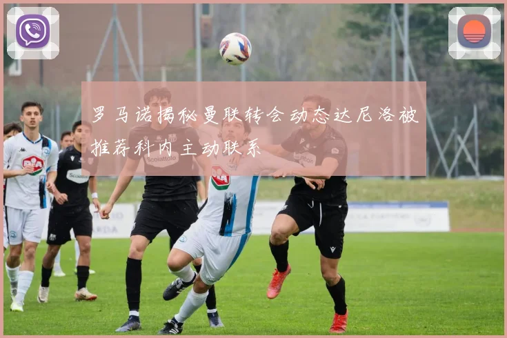 罗马诺揭秘曼联转会动态达尼洛被推荐科内主动联系