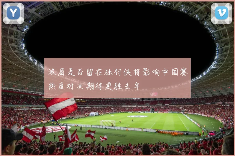 浓眉是否留在独行侠将影响中国赛热度对决期待更胜去年