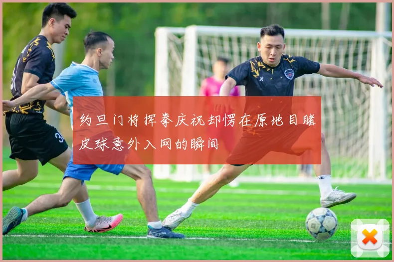 约旦门将挥拳庆祝却愣在原地目睹皮球意外入网的瞬间