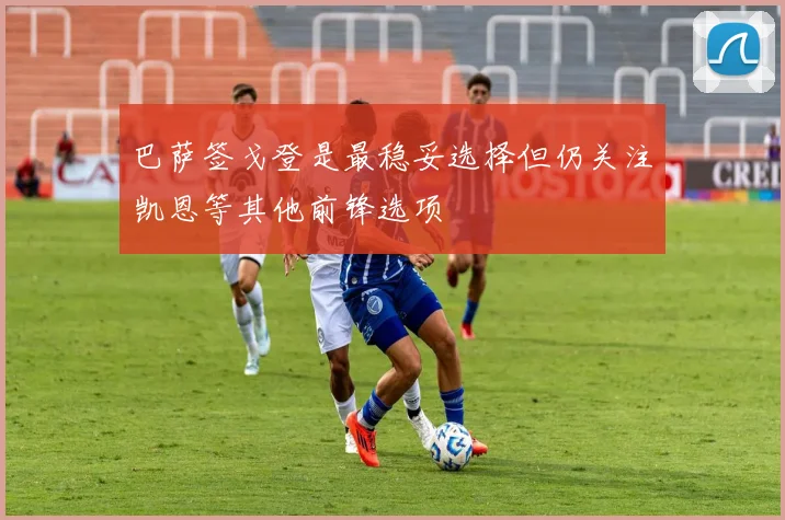 巴萨签戈登是最稳妥选择但仍关注凯恩等其他前锋选项