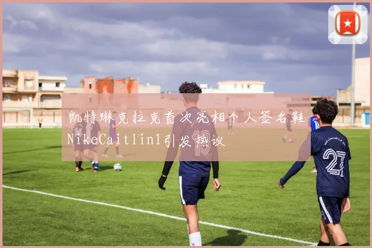 凯特琳克拉克首次亮相个人签名鞋NikeCaitlin1引发热议