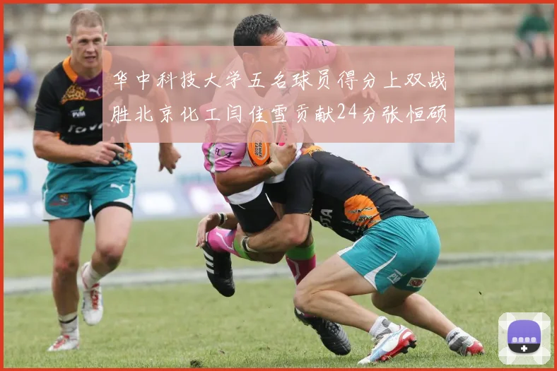 华中科技大学五名球员得分上双战胜北京化工闫佳雪贡献24分张恒硕斩获25分8篮板8助攻