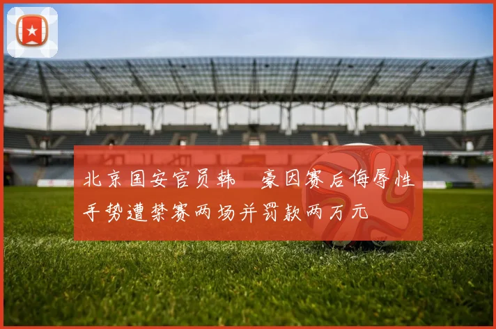 北京国安官员韩瑀豪因赛后侮辱性手势遭禁赛两场并罚款两万元