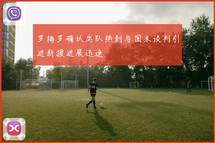 罗梅罗确认离队热刺与国米谈判引进新援进展迅速