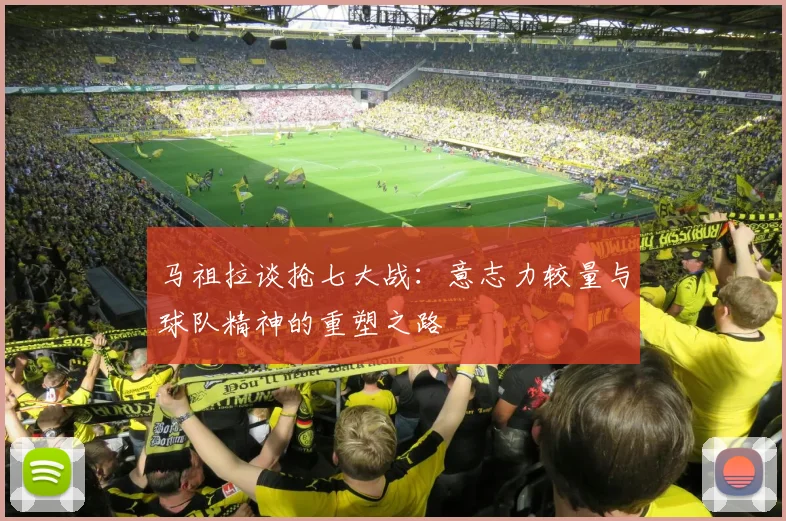 马祖拉谈抢七大战:意志力较量与球队精神的重塑之路