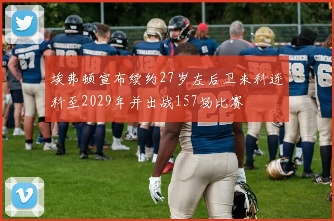 埃弗顿宣布续约27岁左后卫米科连科至2029年并出战157场比赛