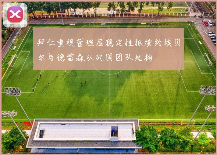拜仁重视管理层稳定性拟续约埃贝尔与德雷森以巩固团队结构
