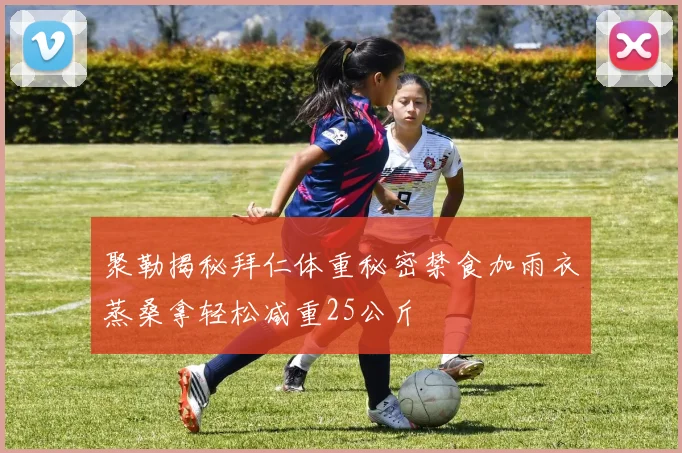 聚勒揭秘拜仁体重秘密禁食加雨衣蒸桑拿轻松减重25公斤