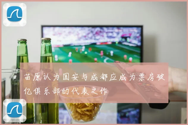 苗原认为国安与成都应成为票房破亿俱乐部的代表之作