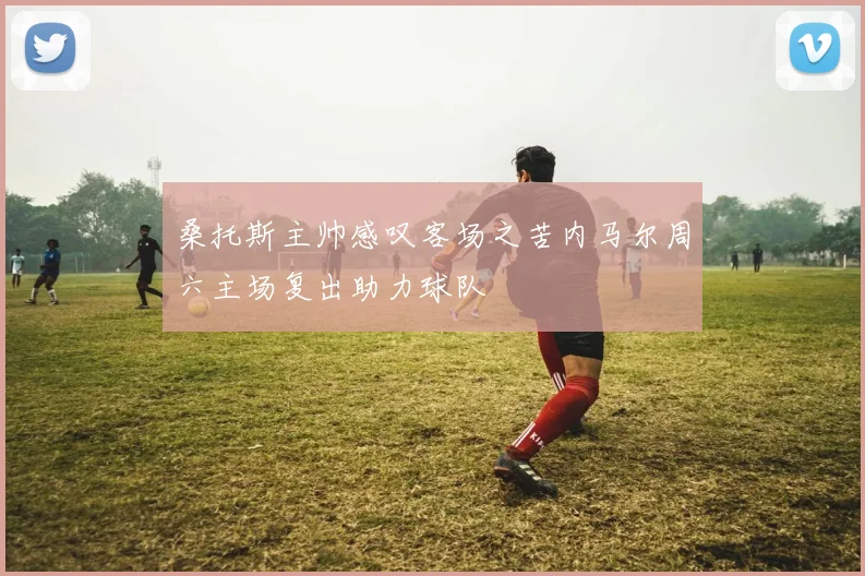 桑托斯主帅感叹客场之苦内马尔周六主场复出助力球队