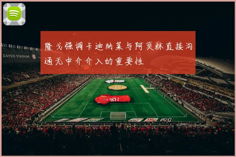 隆戈强调卡迪纳莱与阿莫林直接沟通无中介介入的重要性