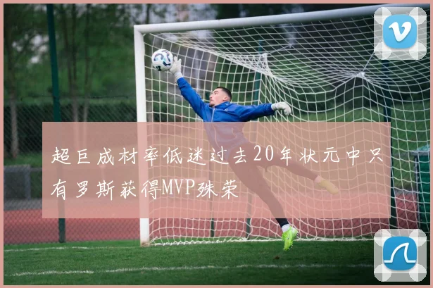 超巨成材率低迷过去20年状元中只有罗斯获得MVP殊荣