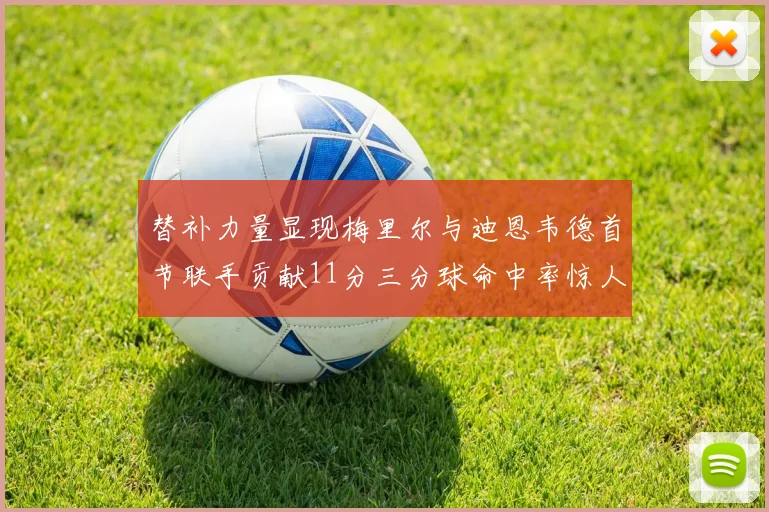 替补力量显现梅里尔与迪恩韦德首节联手贡献11分三分球命中率惊人