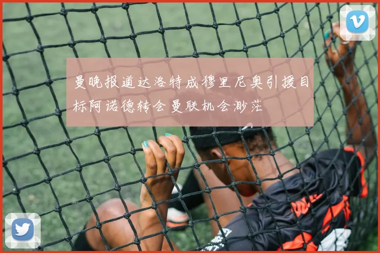 曼晚报道达洛特成穆里尼奥引援目标阿诺德转会曼联机会渺茫