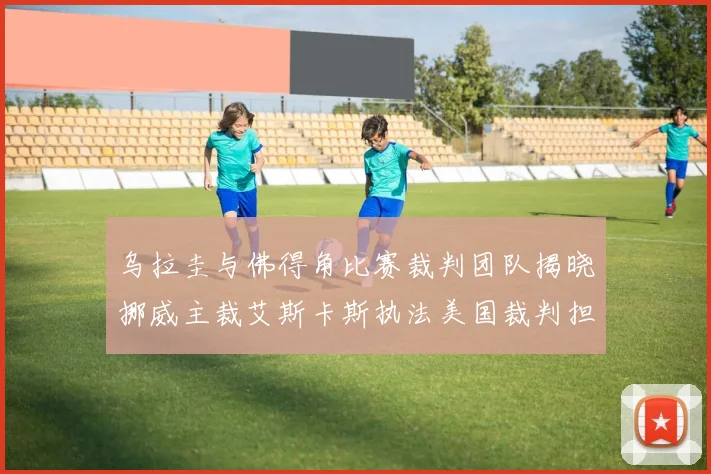 乌拉圭与佛得角比赛裁判团队揭晓挪威主裁艾斯卡斯执法美国裁判担任助理