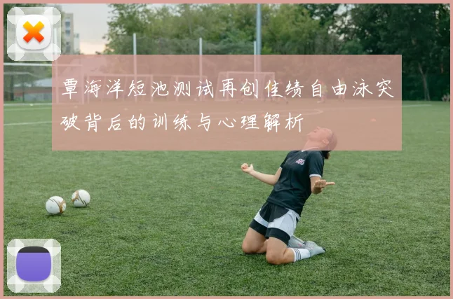 覃海洋短池测试再创佳绩自由泳突破背后的训练与心理解析