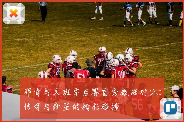 邓肯与文班季后赛首秀数据对比：传奇与新星的精彩碰撞