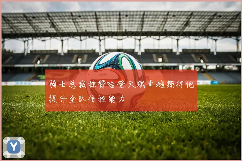 骑士总裁称赞哈登天赋卓越期待他提升全队传控能力