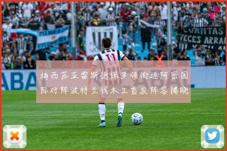 梅西苏亚雷斯德保罗领衔迈阿密国际对阵波特兰伐木工首发阵容揭晓