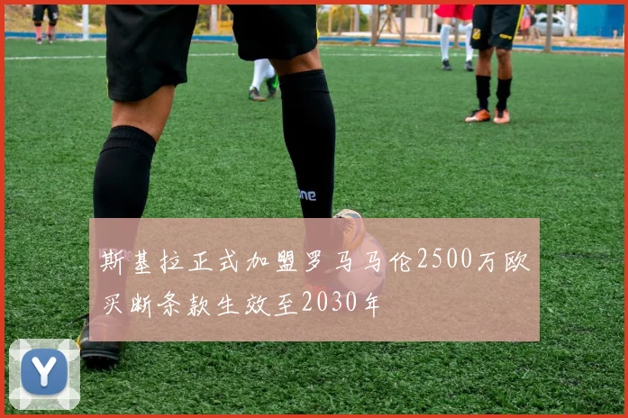斯基拉正式加盟罗马马伦2500万欧买断条款生效至2030年