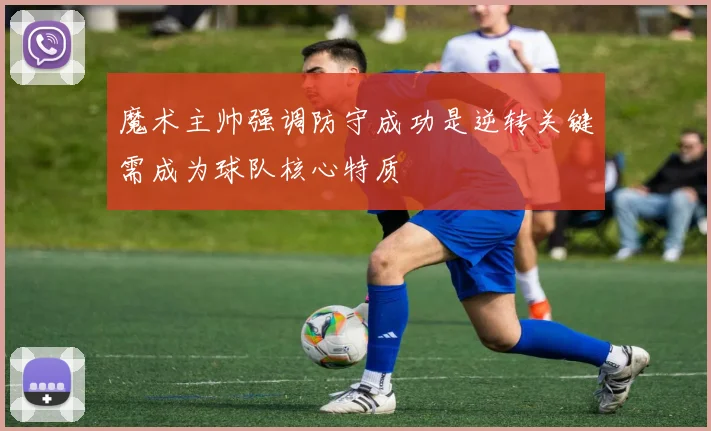 魔术主帅强调防守成功是逆转关键需成为球队核心特质