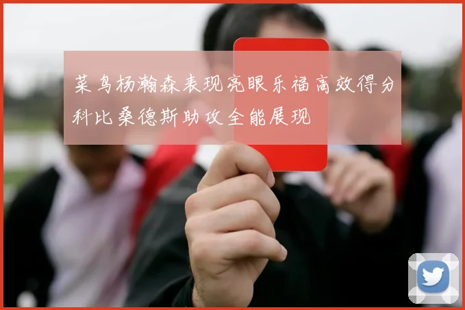 菜鸟杨瀚森表现亮眼乐福高效得分科比桑德斯助攻全能展现