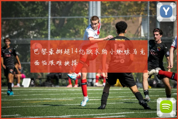 巴黎豪掷超14亿欧求购小蜘蛛马竞面临艰难抉择