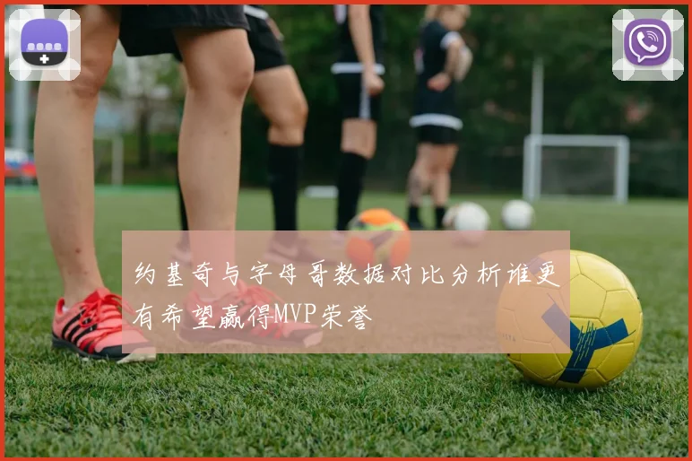 约基奇与字母哥数据对比分析谁更有希望赢得MVP荣誉