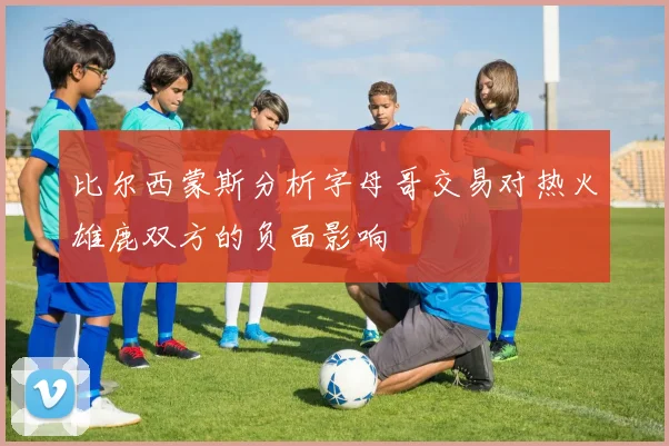 比尔西蒙斯分析字母哥交易对热火雄鹿双方的负面影响