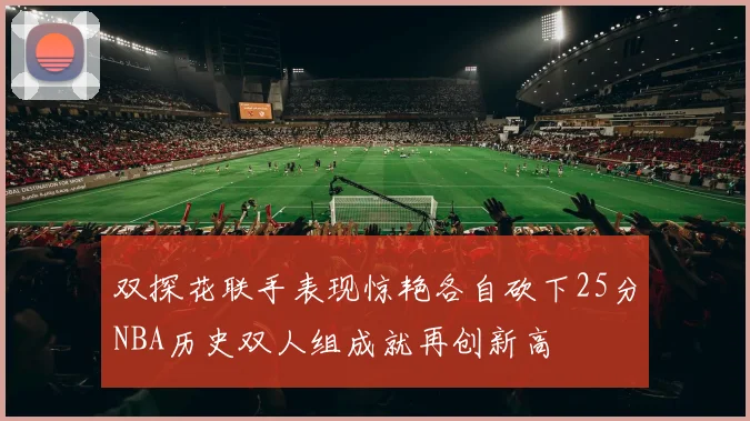 双探花联手表现惊艳各自砍下25分NBA历史双人组成就再创新高