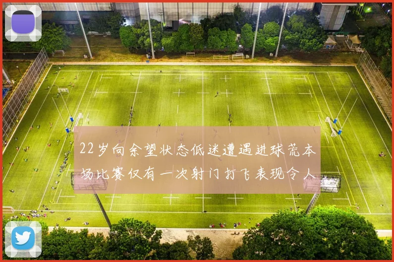 22岁向余望状态低迷遭遇进球荒本场比赛仅有一次射门打飞表现令人失望