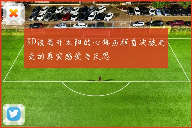 KD谈离开太阳的心路历程首次被赶走的真实感受与反思