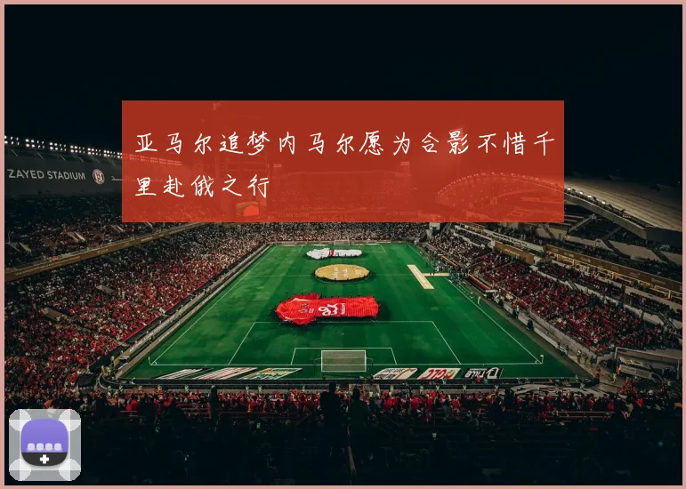 亚马尔追梦内马尔愿为合影不惜千里赴俄之行