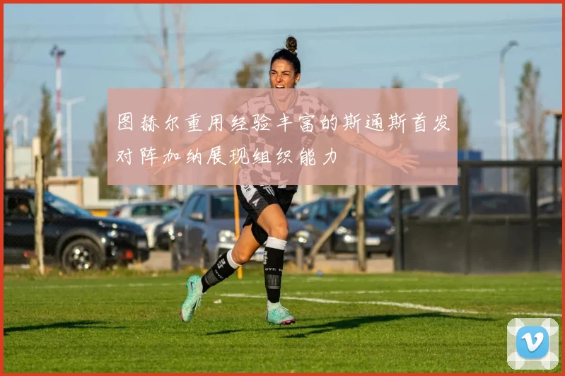 图赫尔重用经验丰富的斯通斯首发对阵加纳展现组织能力