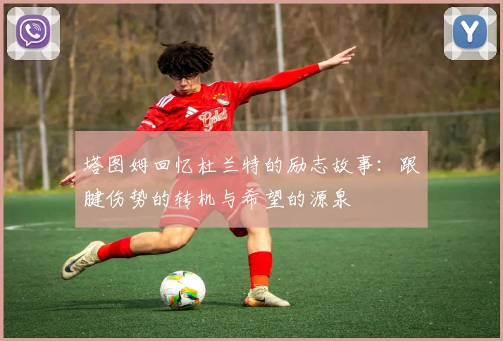 塔图姆回忆杜兰特的励志故事：跟腱伤势的转机与希望的源泉