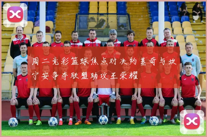 周二竞彩篮球焦点对决约基奇与坎宁安争夺联盟助攻王荣耀