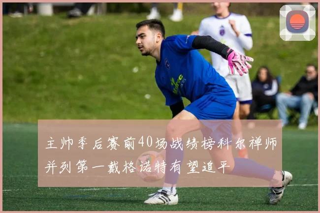 主帅季后赛前40场战绩榜科尔禅师并列第一戴格诺特有望追平