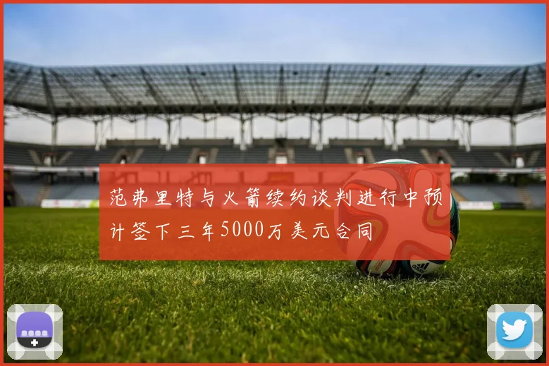 范弗里特与火箭续约谈判进行中预计签下三年5000万美元合同