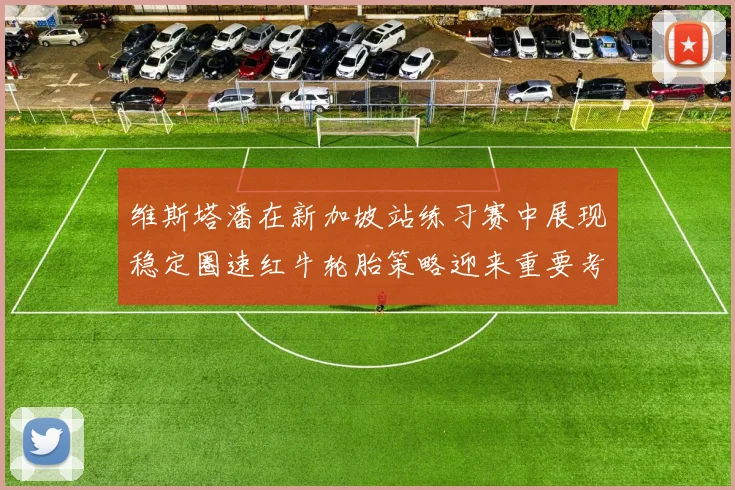 维斯塔潘在新加坡站练习赛中展现稳定圈速红牛轮胎策略迎来重要考验