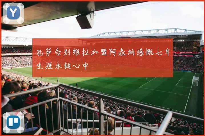 孔萨告别维拉加盟阿森纳感慨七年生涯永铭心中